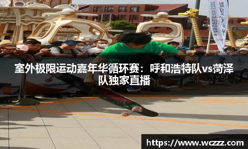 室外极限运动嘉年华循环赛：呼和浩特队vs菏泽队独家直播