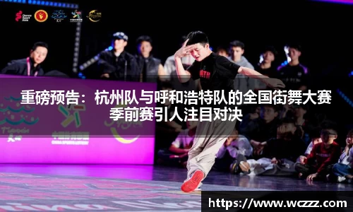 重磅预告：杭州队与呼和浩特队的全国街舞大赛季前赛引人注目对决