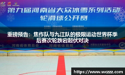 重磅预告：焦作队与九江队的极限运动世界杯季后赛次轮跌宕起伏对决
