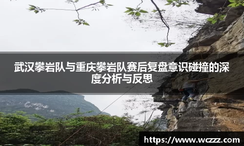 武汉攀岩队与重庆攀岩队赛后复盘意识碰撞的深度分析与反思